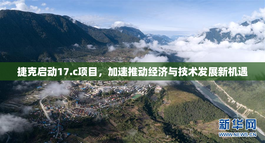 捷克启动17.c项目，加速推动经济与技术发展新机遇