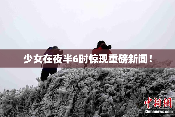 少女在夜半6时惊现重磅新闻！