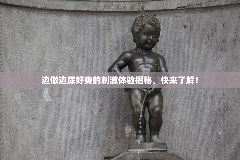 边做边尿好爽的刺激体验揭秘，快来了解！