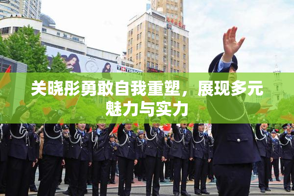 关晓彤勇敢自我重塑，展现多元魅力与实力