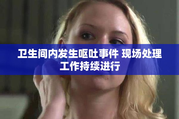 卫生间内发生呕吐事件 现场处理工作持续进行