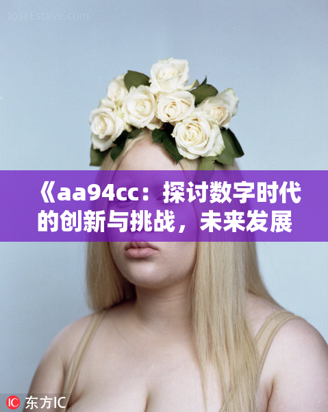 《aa94cc：探讨数字时代的创新与挑战，未来发展前景如何？》
