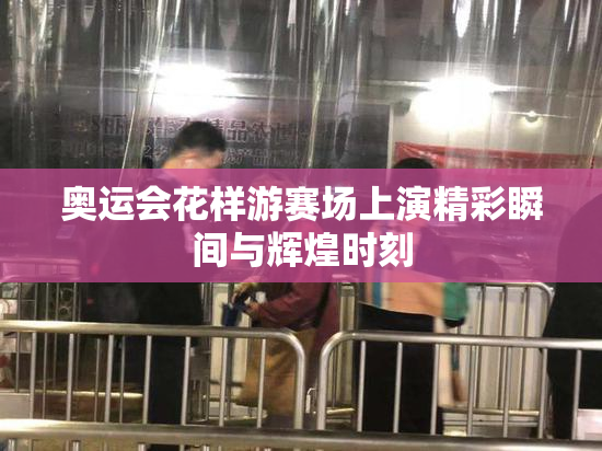 奥运会花样游赛场上演精彩瞬间与辉煌时刻