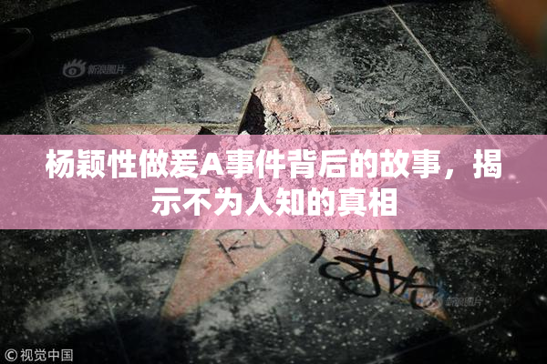 杨颖性做爰A事件背后的故事，揭示不为人知的真相