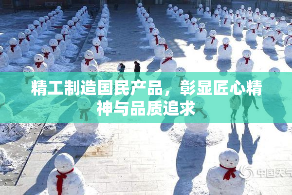 精工制造国民产品，彰显匠心精神与品质追求