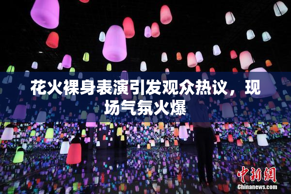 花火裸身表演引发观众热议，现场气氛火爆