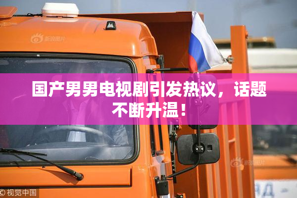 国产男男电视剧引发热议，话题不断升温！