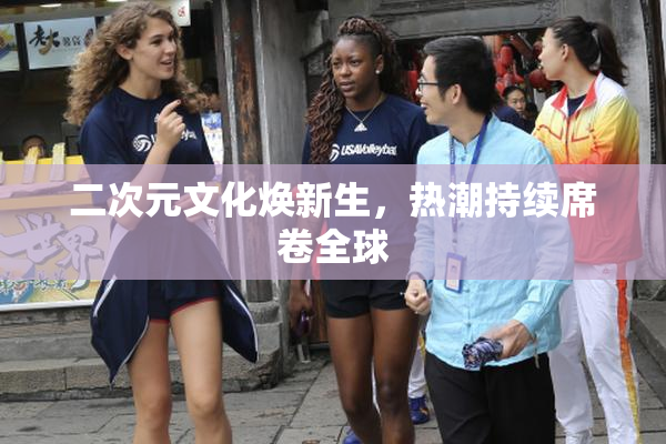 二次元文化焕新生，热潮持续席卷全球
