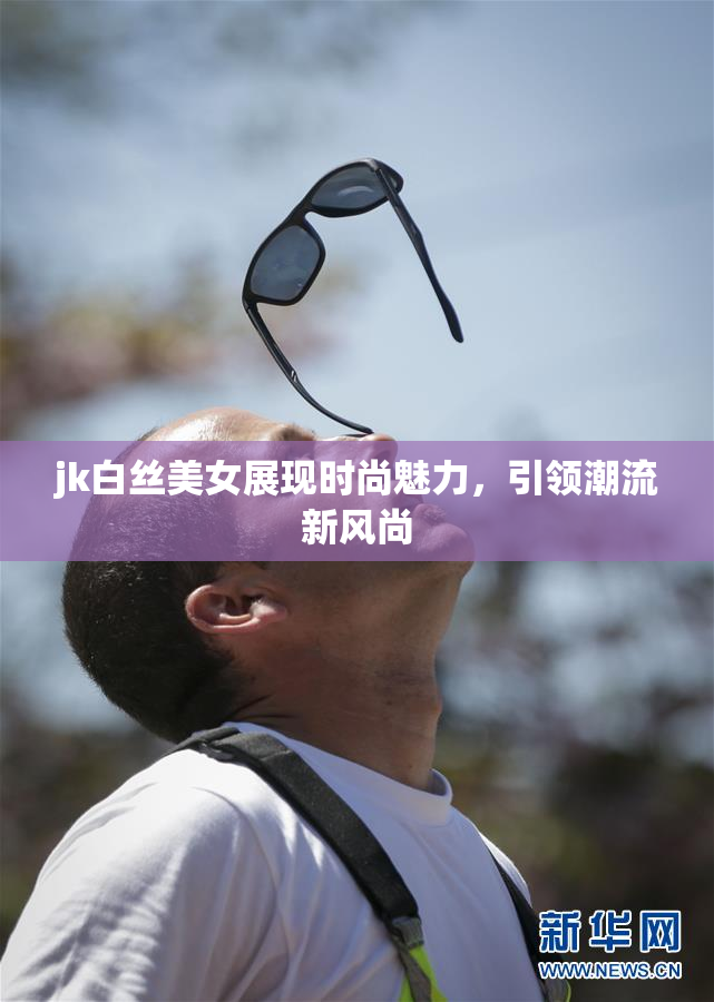 jk白丝美女展现时尚魅力，引领潮流新风尚