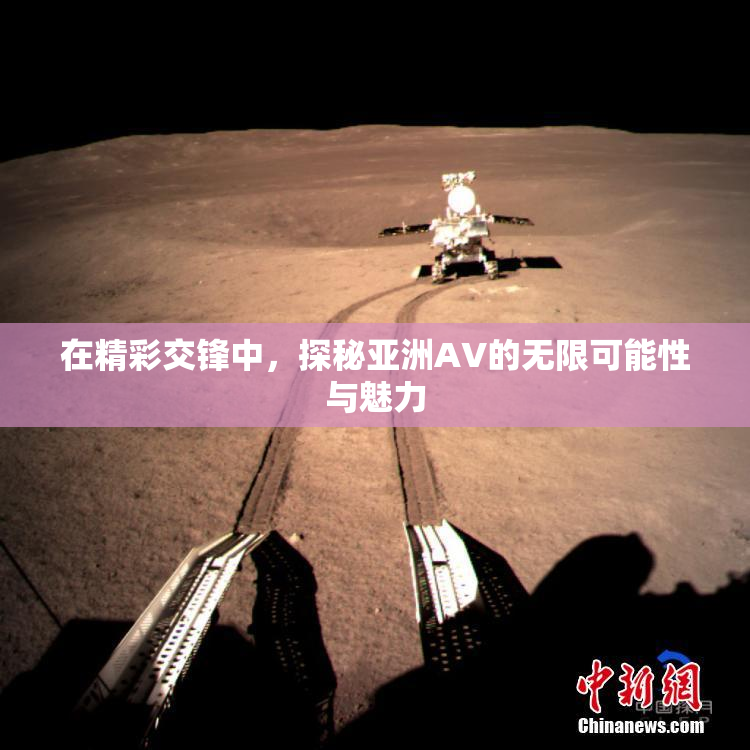 在精彩交锋中，探秘亚洲AV的无限可能性与魅力