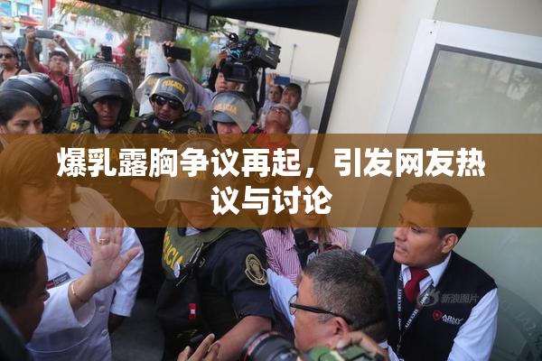 爆乳露胸争议再起，引发网友热议与讨论