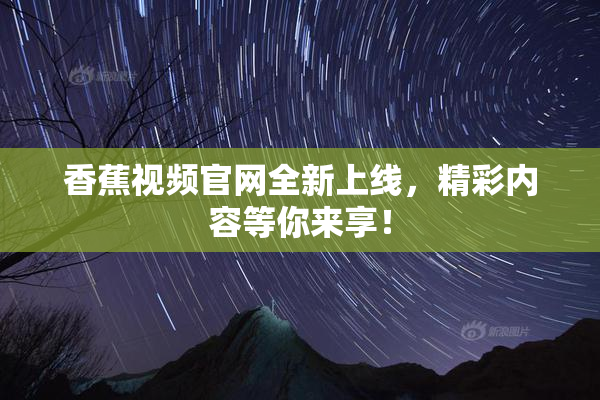香蕉视频官网全新上线，精彩内容等你来享！