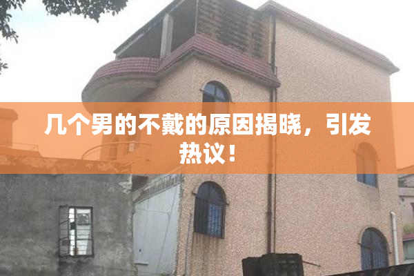 几个男的不戴的原因揭晓，引发热议！