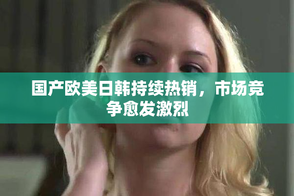 国产欧美日韩持续热销，市场竞争愈发激烈