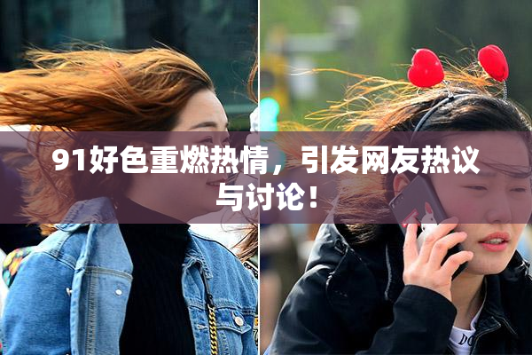 91好色重燃热情，引发网友热议与讨论！