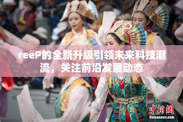 reeP的全新升级引领未来科技潮流，关注前沿发展动态