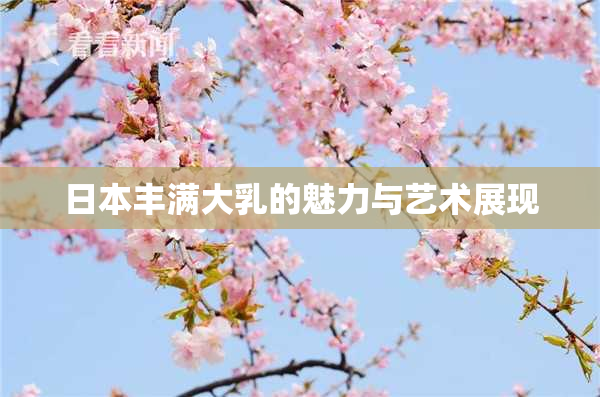 日本丰满大乳的魅力与艺术展现