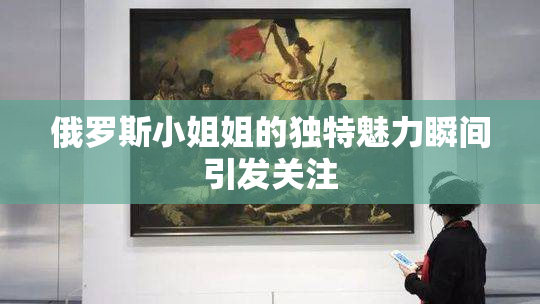 俄罗斯小姐姐的独特魅力瞬间引发关注