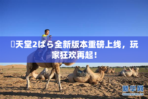 妺天堂2ぱら全新版本重磅上线，玩家狂欢再起！