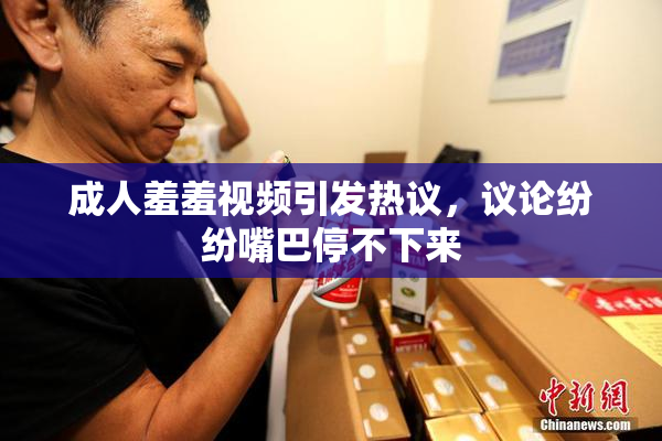 成人羞羞视频引发热议，议论纷纷嘴巴停不下来