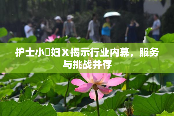 护士小婬妇Ⅹ揭示行业内幕，服务与挑战并存
