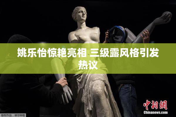 姚乐怡惊艳亮相 三级露风格引发热议