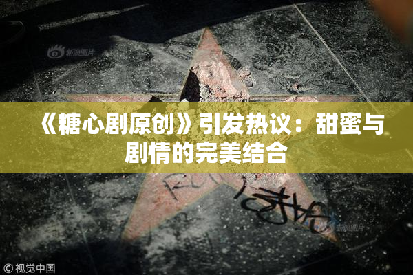 《糖心剧原创》引发热议：甜蜜与剧情的完美结合