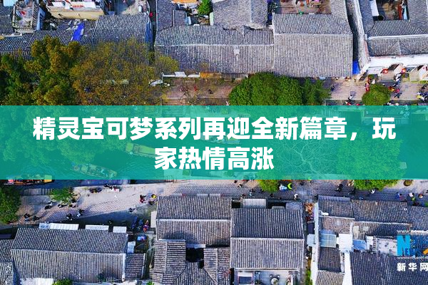 精灵宝可梦系列再迎全新篇章，玩家热情高涨