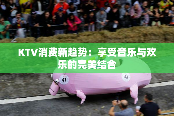 KTV消费新趋势：享受音乐与欢乐的完美结合