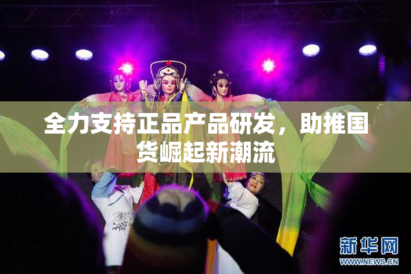 全力支持正品产品研发，助推国货崛起新潮流