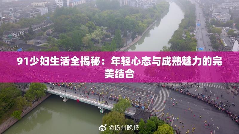 91少妇生活全揭秘：年轻心态与成熟魅力的完美结合