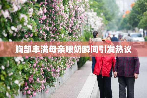 胸部丰满母亲喂奶瞬间引发热议
