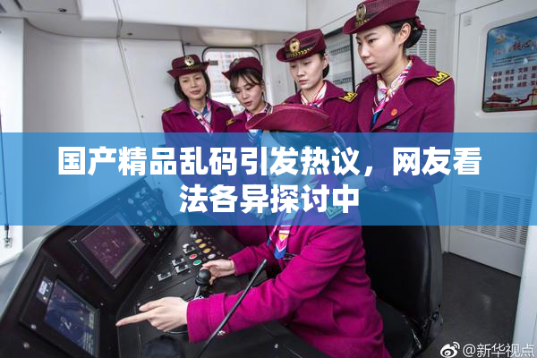 国产精品乱码引发热议，网友看法各异探讨中