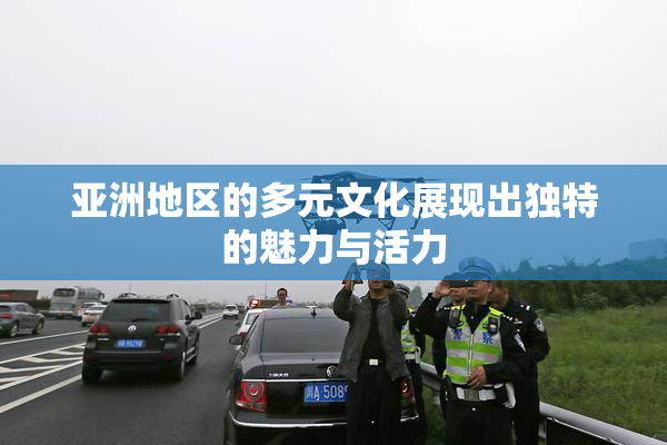 亚洲地区的多元文化展现出独特的魅力与活力