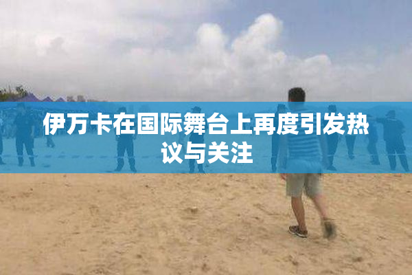 伊万卡在国际舞台上再度引发热议与关注
