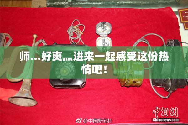 师…好爽灬进来一起感受这份热情吧！