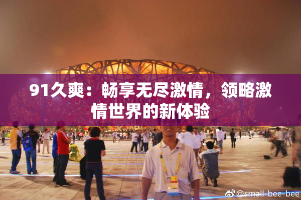 91久爽：畅享无尽激情，领略激情世界的新体验