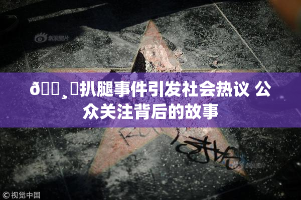🌸‌扒腿事件引发社会热议 公众关注背后的故事