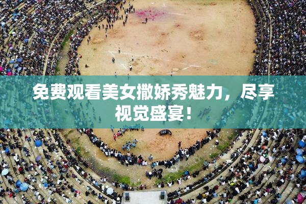 免费观看美女撒娇秀魅力，尽享视觉盛宴！