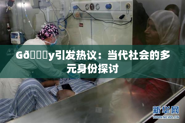 G🈚y引发热议：当代社会的多元身份探讨