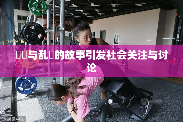 妺妺与乱婬的故事引发社会关注与讨论