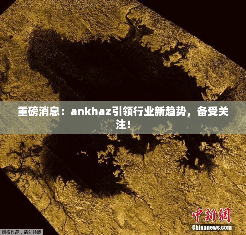 重磅消息：ankhaz引领行业新趋势，备受关注！