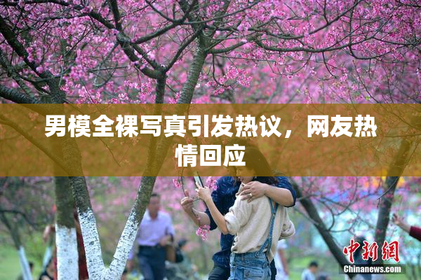 男模全裸写真引发热议，网友热情回应