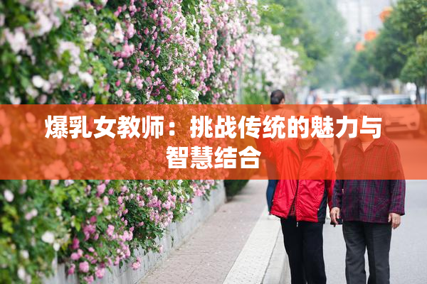 爆乳女教师：挑战传统的魅力与智慧结合