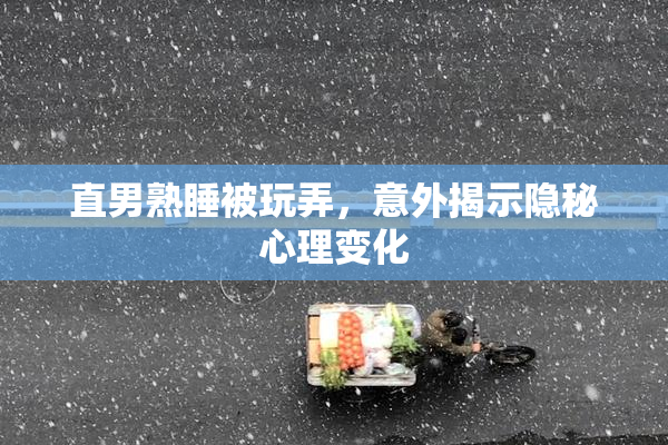直男熟睡被玩弄，意外揭示隐秘心理变化