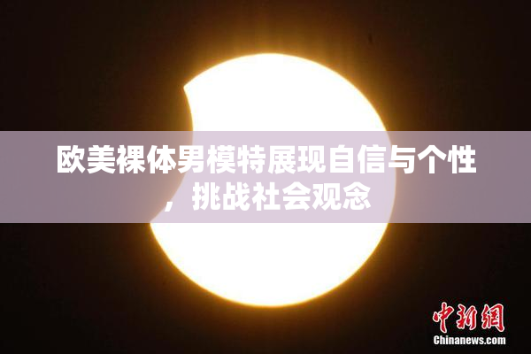 欧美裸体男模特展现自信与个性，挑战社会观念