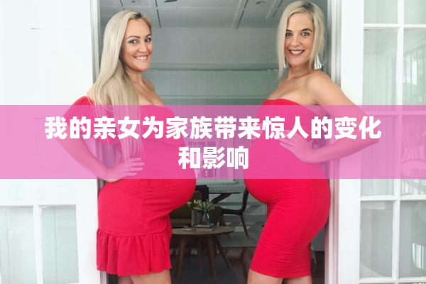 我的亲女为家族带来惊人的变化和影响