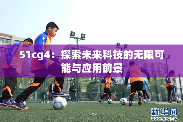 51cg4：探索未来科技的无限可能与应用前景