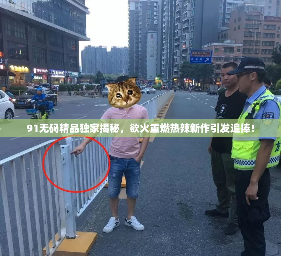 91无码精品独家揭秘，欲火重燃热辣新作引发追捧！
