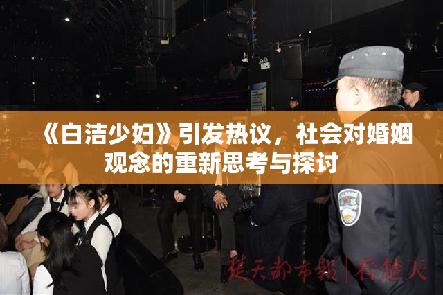 《白洁少妇》引发热议，社会对婚姻观念的重新思考与探讨
